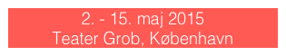 2. - 15. maj 2015      
Teater Grob, København 